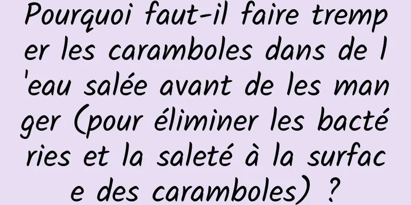 Pourquoi faut-il faire tremper les caramboles dans de l'eau salée avant de les manger (pour éliminer les bactéries et la saleté à la surface des caramboles) ?