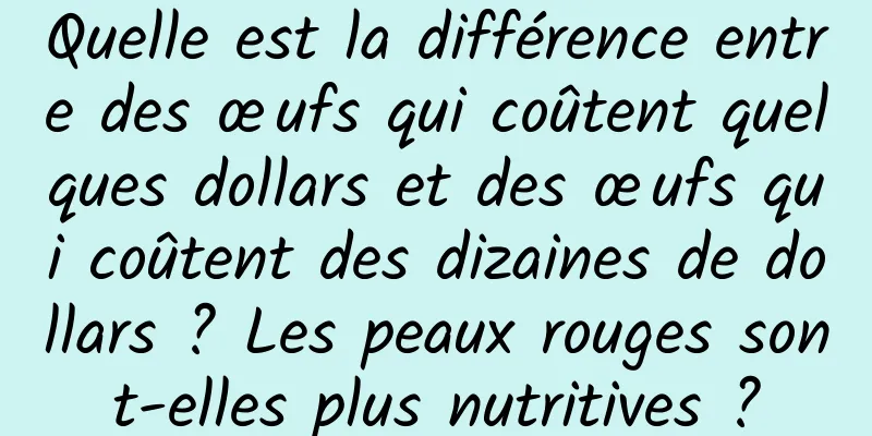 Quelle est la différence entre des œufs qui coûtent quelques dollars et des œufs qui coûtent des dizaines de dollars ? Les peaux rouges sont-elles plus nutritives ?