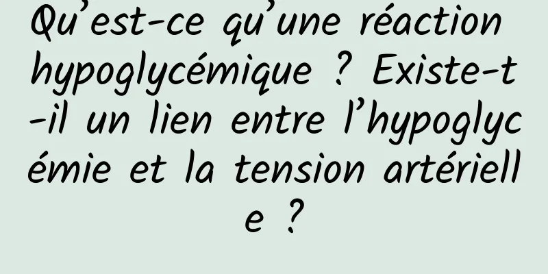 Qu’est-ce qu’une réaction hypoglycémique ? Existe-t-il un lien entre l’hypoglycémie et la tension artérielle ?
