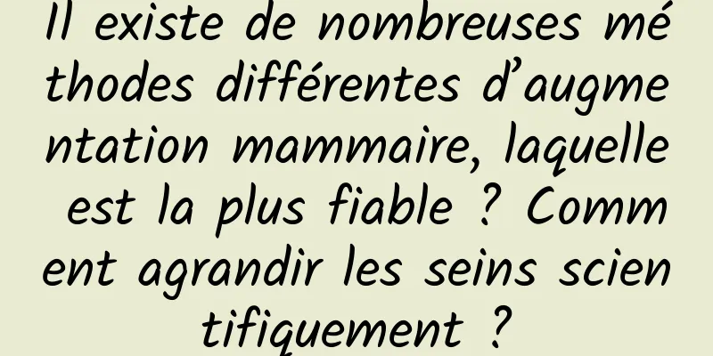 Il existe de nombreuses méthodes différentes d’augmentation mammaire, laquelle est la plus fiable ? Comment agrandir les seins scientifiquement ?