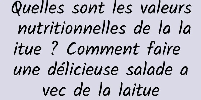 Quelles sont les valeurs nutritionnelles de la laitue ? Comment faire une délicieuse salade avec de la laitue