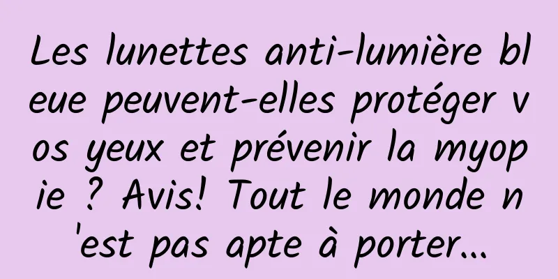 Les lunettes anti-lumière bleue peuvent-elles protéger vos yeux et prévenir la myopie ? Avis! Tout le monde n'est pas apte à porter...