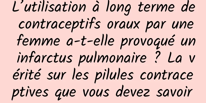 L’utilisation à long terme de contraceptifs oraux par une femme a-t-elle provoqué un infarctus pulmonaire ? La vérité sur les pilules contraceptives que vous devez savoir