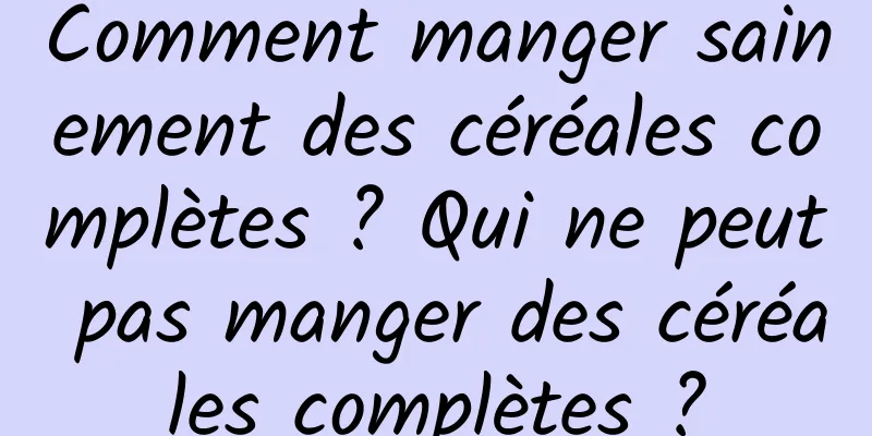 Comment manger sainement des céréales complètes ? Qui ne peut pas manger des céréales complètes ?