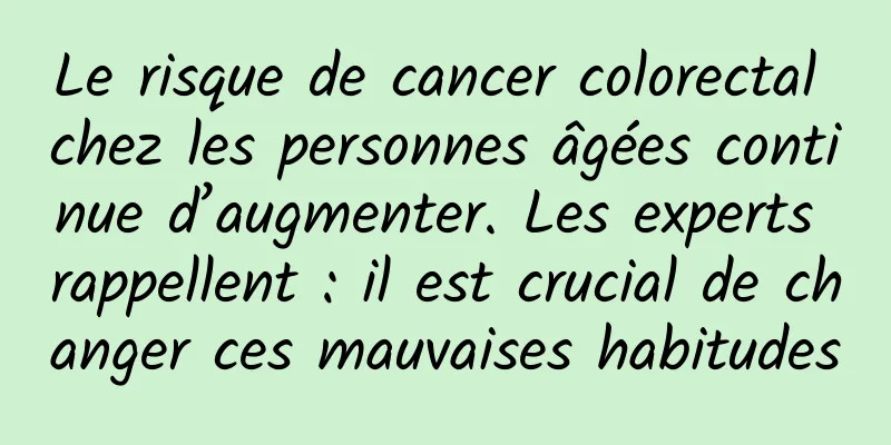Le risque de cancer colorectal chez les personnes âgées continue d’augmenter. Les experts rappellent : il est crucial de changer ces mauvaises habitudes