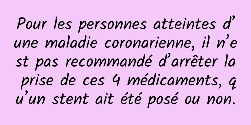 Pour les personnes atteintes d’une maladie coronarienne, il n’est pas recommandé d’arrêter la prise de ces 4 médicaments, qu’un stent ait été posé ou non.