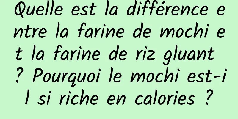 Quelle est la différence entre la farine de mochi et la farine de riz gluant ? Pourquoi le mochi est-il si riche en calories ?