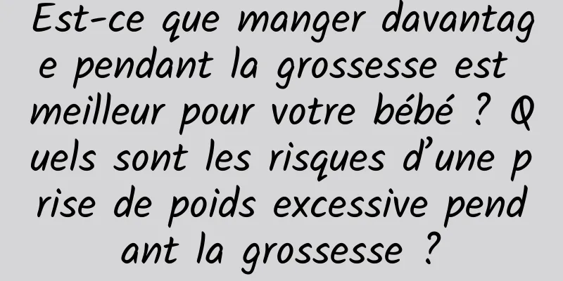Est-ce que manger davantage pendant la grossesse est meilleur pour votre bébé ? Quels sont les risques d’une prise de poids excessive pendant la grossesse ?