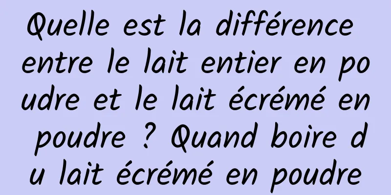 Quelle est la différence entre le lait entier en poudre et le lait écrémé en poudre ? Quand boire du lait écrémé en poudre