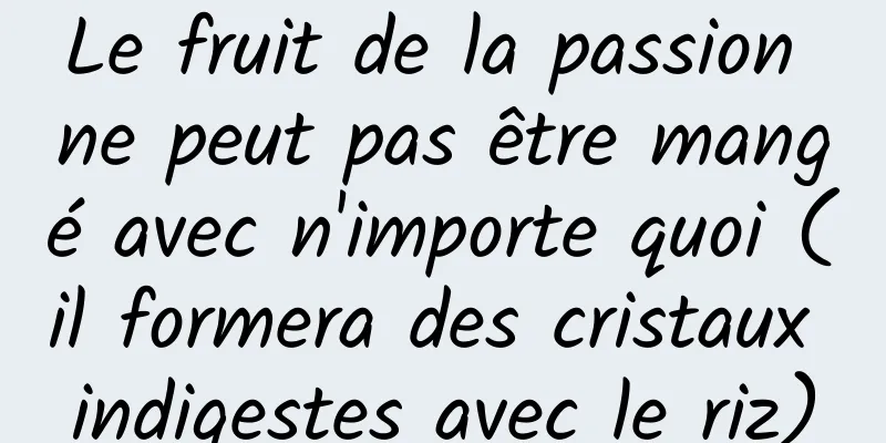 Le fruit de la passion ne peut pas être mangé avec n'importe quoi (il formera des cristaux indigestes avec le riz)