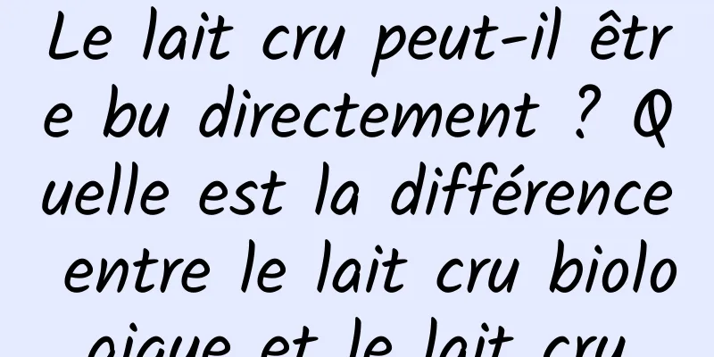 Le lait cru peut-il être bu directement ? Quelle est la différence entre le lait cru biologique et le lait cru
