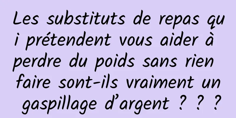 Les substituts de repas qui prétendent vous aider à perdre du poids sans rien faire sont-ils vraiment un gaspillage d’argent ? ? ?