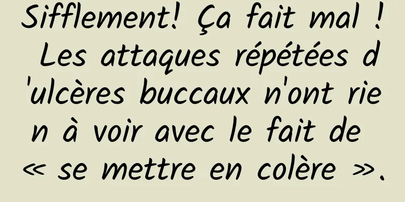 Sifflement! Ça fait mal ! Les attaques répétées d'ulcères buccaux n'ont rien à voir avec le fait de « se mettre en colère ».