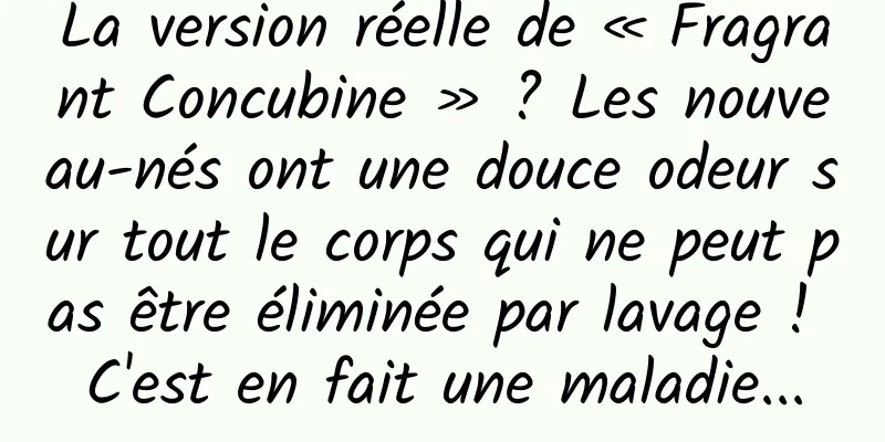 La version réelle de « Fragrant Concubine » ? Les nouveau-nés ont une douce odeur sur tout le corps qui ne peut pas être éliminée par lavage ! C'est en fait une maladie...
