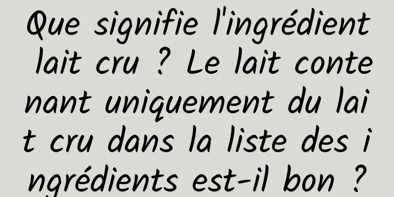 Que signifie l'ingrédient lait cru ? Le lait contenant uniquement du lait cru dans la liste des ingrédients est-il bon ?