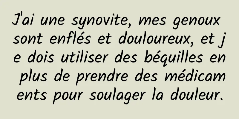J'ai une synovite, mes genoux sont enflés et douloureux, et je dois utiliser des béquilles en plus de prendre des médicaments pour soulager la douleur.