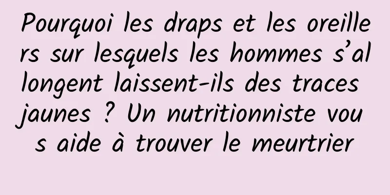 Pourquoi les draps et les oreillers sur lesquels les hommes s’allongent laissent-ils des traces jaunes ? Un nutritionniste vous aide à trouver le meurtrier