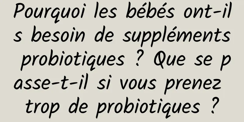 Pourquoi les bébés ont-ils besoin de suppléments probiotiques ? Que se passe-t-il si vous prenez trop de probiotiques ?