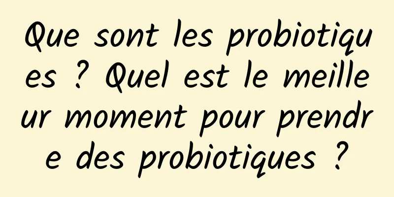 Que sont les probiotiques ? Quel est le meilleur moment pour prendre des probiotiques ?