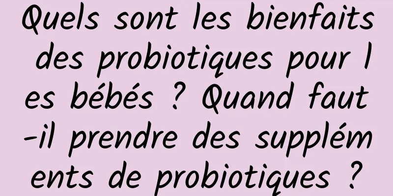 Quels sont les bienfaits des probiotiques pour les bébés ? Quand faut-il prendre des suppléments de probiotiques ?