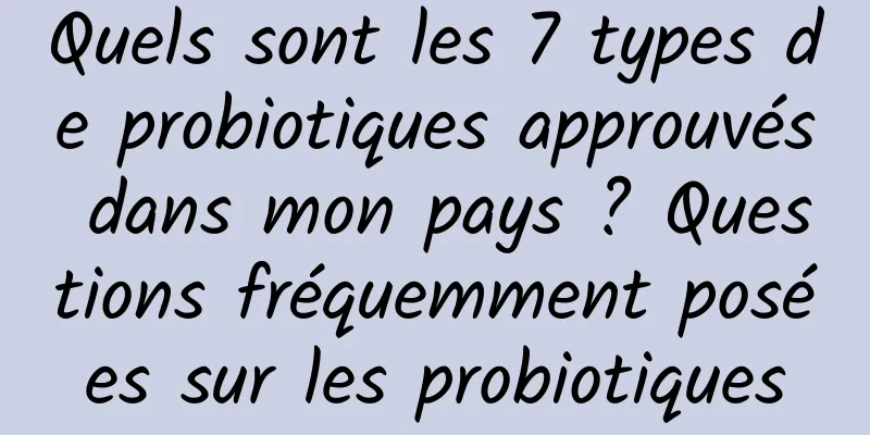 Quels sont les 7 types de probiotiques approuvés dans mon pays ? Questions fréquemment posées sur les probiotiques