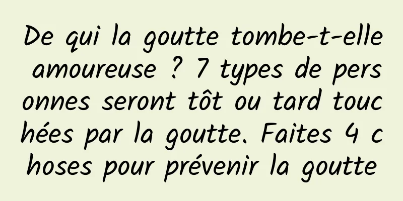 De qui la goutte tombe-t-elle amoureuse ? 7 types de personnes seront tôt ou tard touchées par la goutte. Faites 4 choses pour prévenir la goutte