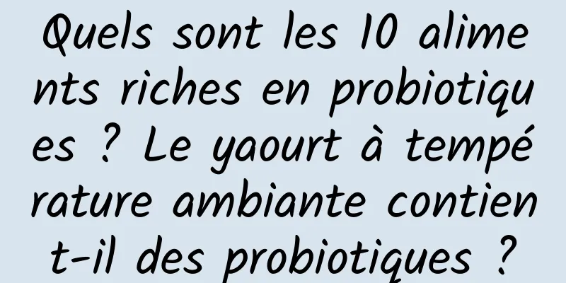 Quels sont les 10 aliments riches en probiotiques ? Le yaourt à température ambiante contient-il des probiotiques ?