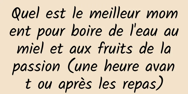 Quel est le meilleur moment pour boire de l'eau au miel et aux fruits de la passion (une heure avant ou après les repas)