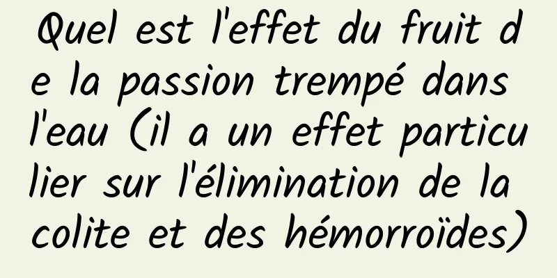 Quel est l'effet du fruit de la passion trempé dans l'eau (il a un effet particulier sur l'élimination de la colite et des hémorroïdes)