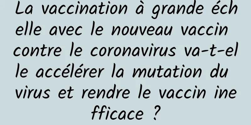 La vaccination à grande échelle avec le nouveau vaccin contre le coronavirus va-t-elle accélérer la mutation du virus et rendre le vaccin inefficace ?
