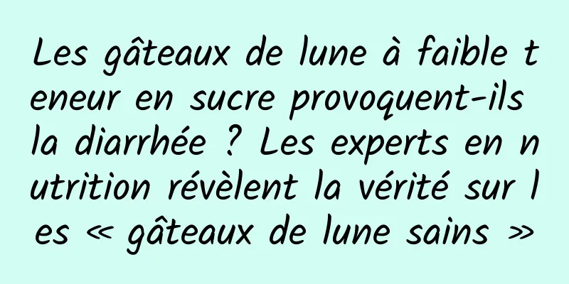 Les gâteaux de lune à faible teneur en sucre provoquent-ils la diarrhée ? Les experts en nutrition révèlent la vérité sur les « gâteaux de lune sains »