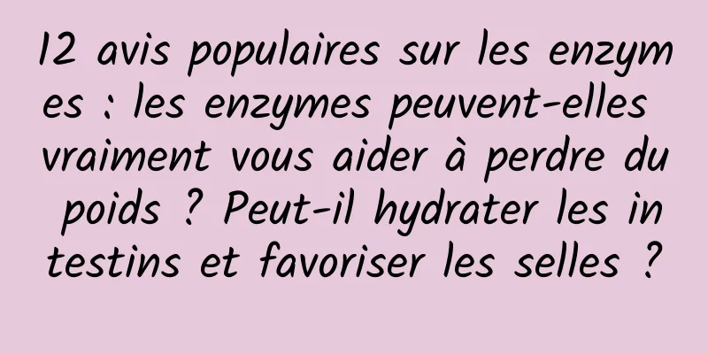 12 avis populaires sur les enzymes : les enzymes peuvent-elles vraiment vous aider à perdre du poids ? Peut-il hydrater les intestins et favoriser les selles ?