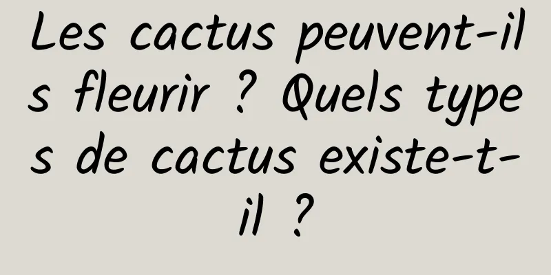 Les cactus peuvent-ils fleurir ? Quels types de cactus existe-t-il ?