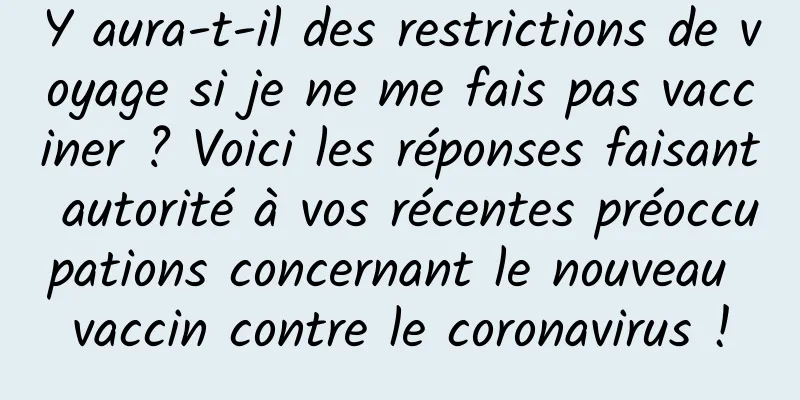 Y aura-t-il des restrictions de voyage si je ne me fais pas vacciner ? Voici les réponses faisant autorité à vos récentes préoccupations concernant le nouveau vaccin contre le coronavirus !