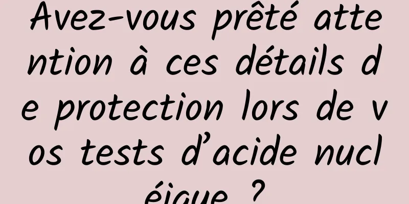Avez-vous prêté attention à ces détails de protection lors de vos tests d’acide nucléique ?
