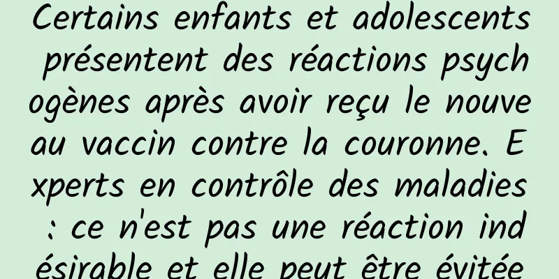 Certains enfants et adolescents présentent des réactions psychogènes après avoir reçu le nouveau vaccin contre la couronne. Experts en contrôle des maladies : ce n'est pas une réaction indésirable et elle peut être évitée