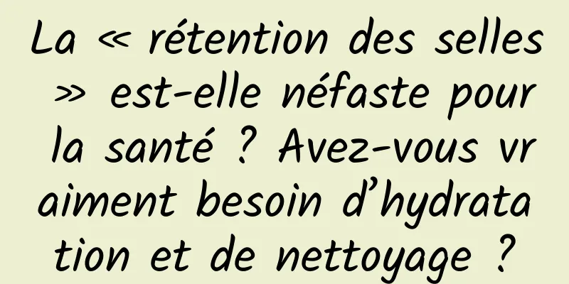 La « rétention des selles » est-elle néfaste pour la santé ? Avez-vous vraiment besoin d’hydratation et de nettoyage ?