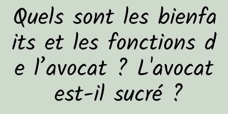 Quels sont les bienfaits et les fonctions de l’avocat ? L'avocat est-il sucré ?