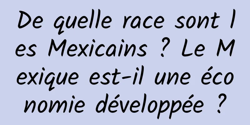 De quelle race sont les Mexicains ? Le Mexique est-il une économie développée ?