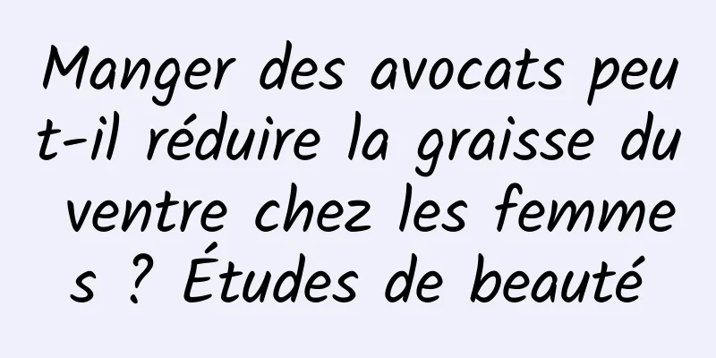 Manger des avocats peut-il réduire la graisse du ventre chez les femmes ? Études de beauté