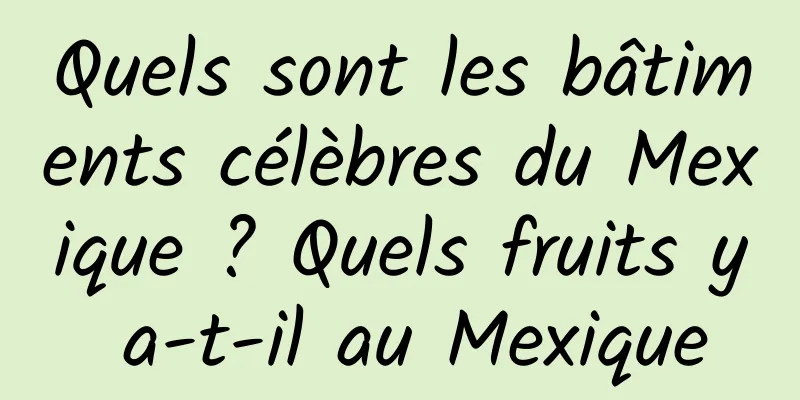 Quels sont les bâtiments célèbres du Mexique ? Quels fruits y a-t-il au Mexique