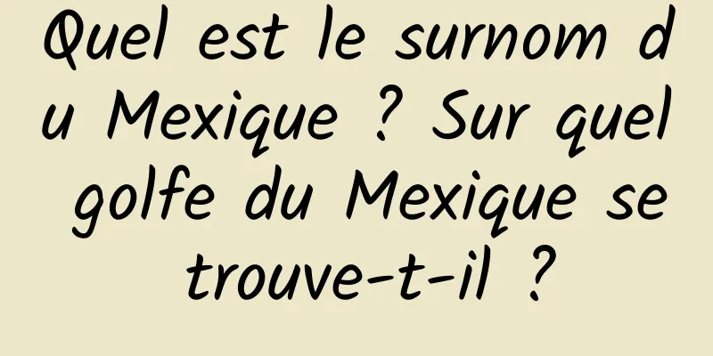 Quel est le surnom du Mexique ? Sur quel golfe du Mexique se trouve-t-il ?