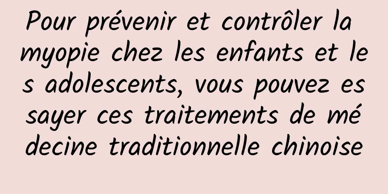 Pour prévenir et contrôler la myopie chez les enfants et les adolescents, vous pouvez essayer ces traitements de médecine traditionnelle chinoise