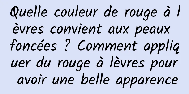 Quelle couleur de rouge à lèvres convient aux peaux foncées ? Comment appliquer du rouge à lèvres pour avoir une belle apparence
