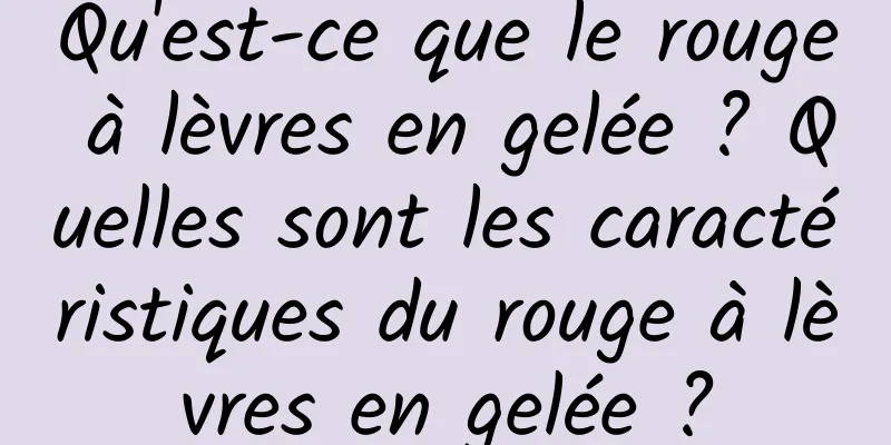Qu'est-ce que le rouge à lèvres en gelée ? Quelles sont les caractéristiques du rouge à lèvres en gelée ?