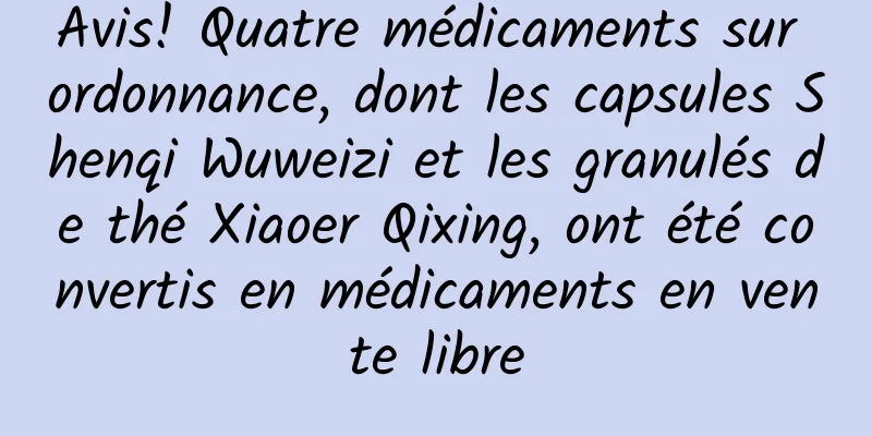 Avis! Quatre médicaments sur ordonnance, dont les capsules Shenqi Wuweizi et les granulés de thé Xiaoer Qixing, ont été convertis en médicaments en vente libre