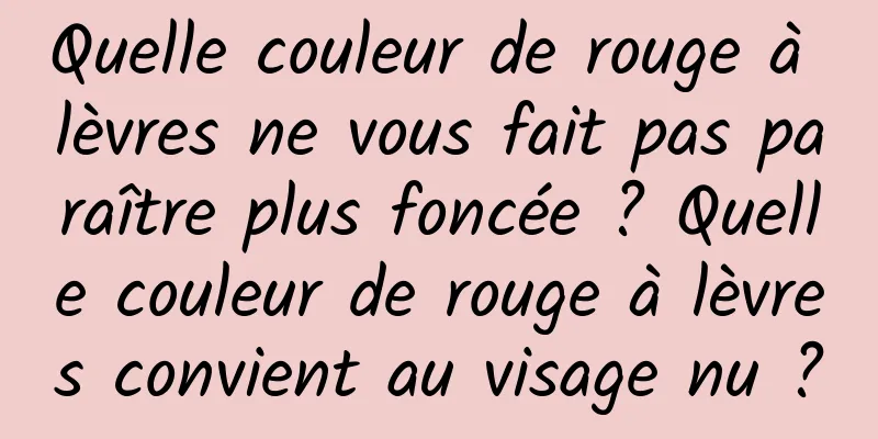 Quelle couleur de rouge à lèvres ne vous fait pas paraître plus foncée ? Quelle couleur de rouge à lèvres convient au visage nu ?