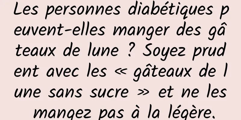 Les personnes diabétiques peuvent-elles manger des gâteaux de lune ? Soyez prudent avec les « gâteaux de lune sans sucre » et ne les mangez pas à la légère.