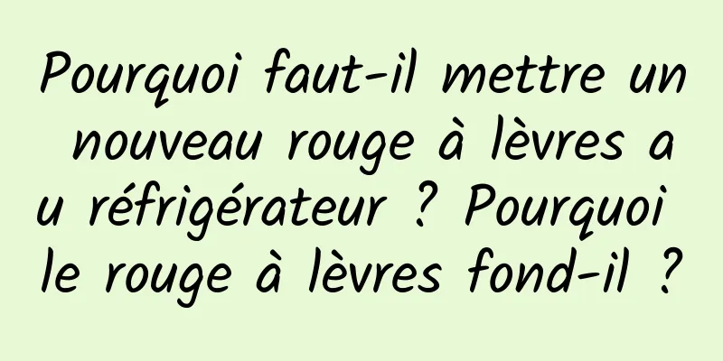Pourquoi faut-il mettre un nouveau rouge à lèvres au réfrigérateur ? Pourquoi le rouge à lèvres fond-il ?