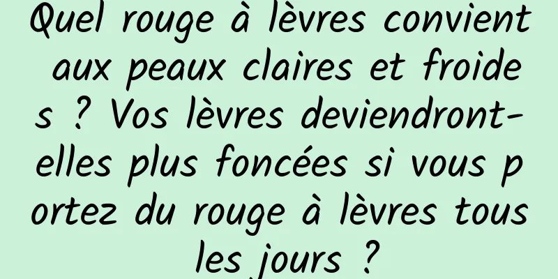 Quel rouge à lèvres convient aux peaux claires et froides ? Vos lèvres deviendront-elles plus foncées si vous portez du rouge à lèvres tous les jours ?